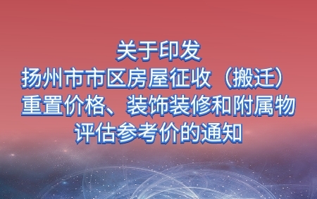 關(guān)于印發(fā)《揚州市市區(qū)房屋征收（搬遷）重置價格、裝飾裝修和附屬物評估參考價》的通知
